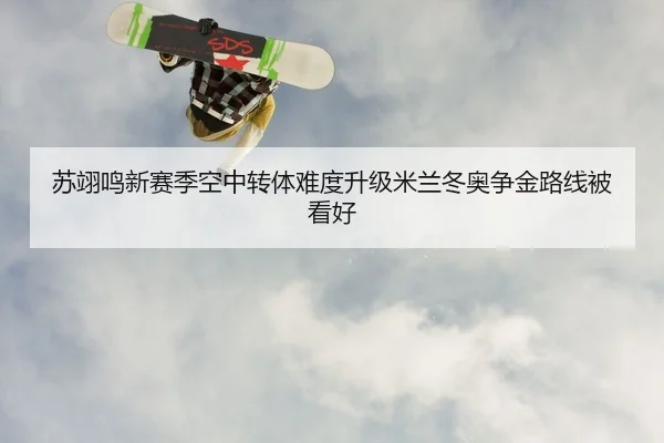 苏翊鸣新赛季空中转体难度升级米兰冬奥争金路线被看好